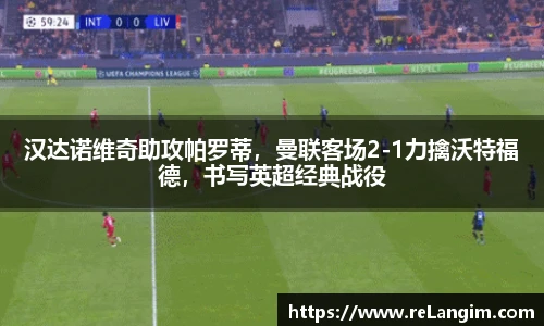 汉达诺维奇助攻帕罗蒂，曼联客场2-1力擒沃特福德，书写英超经典战役