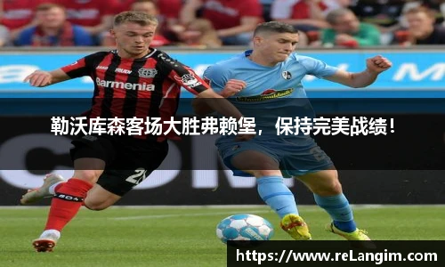 勒沃库森客场大胜弗赖堡，保持完美战绩！