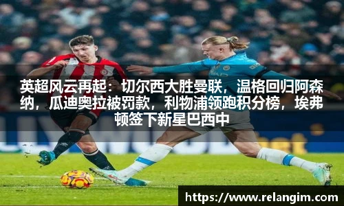 英超风云再起：切尔西大胜曼联，温格回归阿森纳，瓜迪奥拉被罚款，利物浦领跑积分榜，埃弗顿签下新星巴西中场