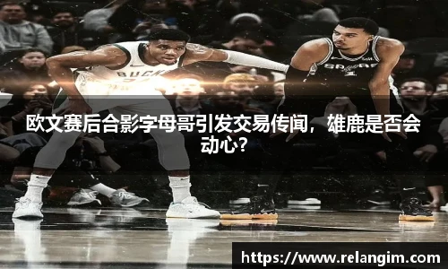 欧文赛后合影字母哥引发交易传闻，雄鹿是否会动心？