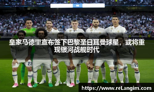 皇家马德里宣布签下巴黎圣日耳曼球星，或将重现银河战舰时代