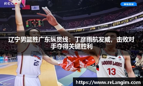 辽宁男篮胜广东纵贯线：丁彦雨航发威，击败对手夺得关键胜利