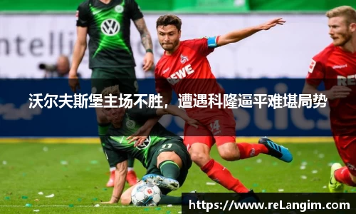 沃尔夫斯堡主场不胜，遭遇科隆逼平难堪局势