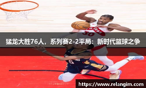 猛龙大胜76人，系列赛2-2平局：新时代篮球之争