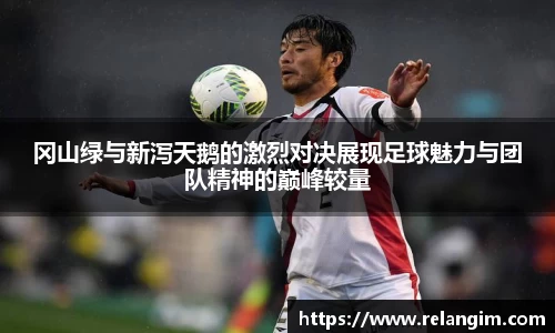 冈山绿与新泻天鹅的激烈对决展现足球魅力与团队精神的巅峰较量