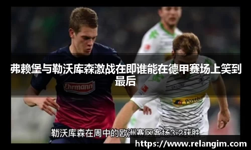 弗赖堡与勒沃库森激战在即谁能在德甲赛场上笑到最后