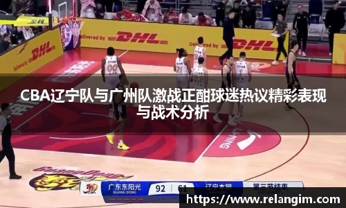 CBA辽宁队与广州队激战正酣球迷热议精彩表现与战术分析