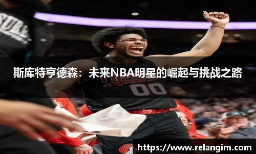 斯库特亨德森：未来NBA明星的崛起与挑战之路
