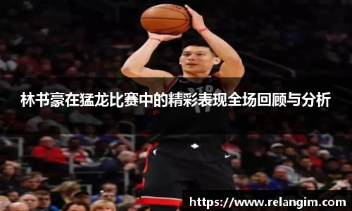 林书豪在猛龙比赛中的精彩表现全场回顾与分析