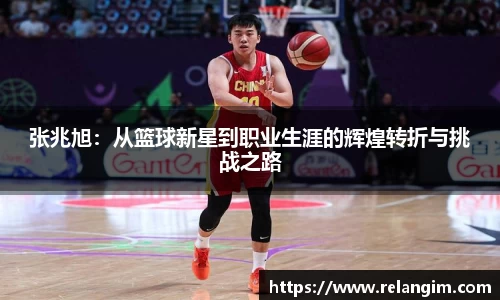 张兆旭：从篮球新星到职业生涯的辉煌转折与挑战之路