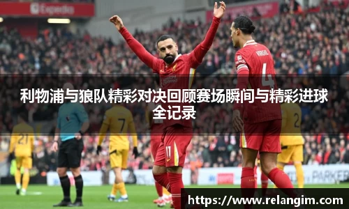 利物浦与狼队精彩对决回顾赛场瞬间与精彩进球全记录