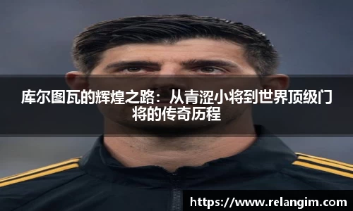 库尔图瓦的辉煌之路：从青涩小将到世界顶级门将的传奇历程