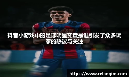 抖音小游戏中的足球明星究竟是谁引发了众多玩家的热议与关注