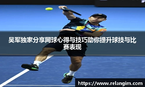 吴军独家分享网球心得与技巧助你提升球技与比赛表现
